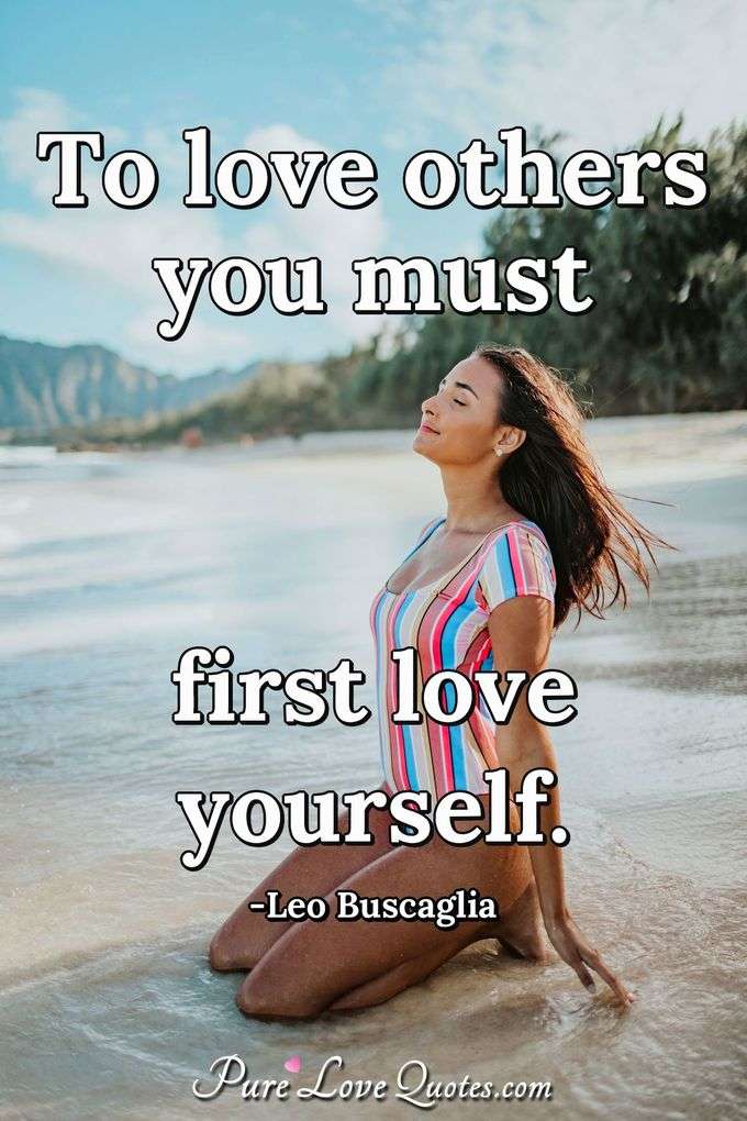 To love others you must first love yourself. - Leo Buscaglia