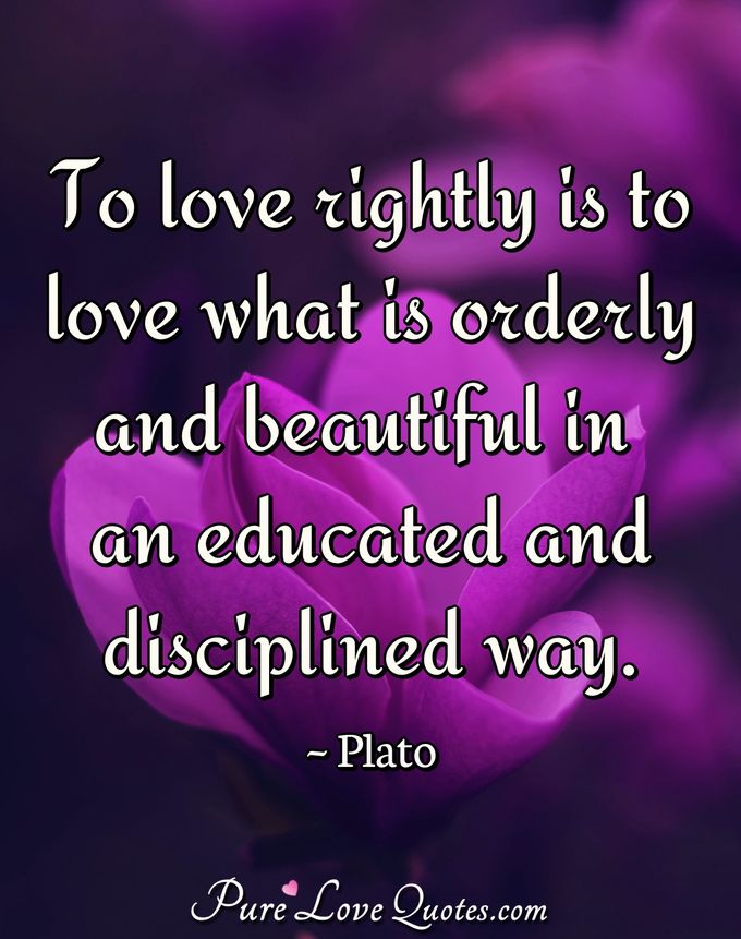 To love rightly is to love what is orderly and beautiful in an educated and disciplined way. - Plato