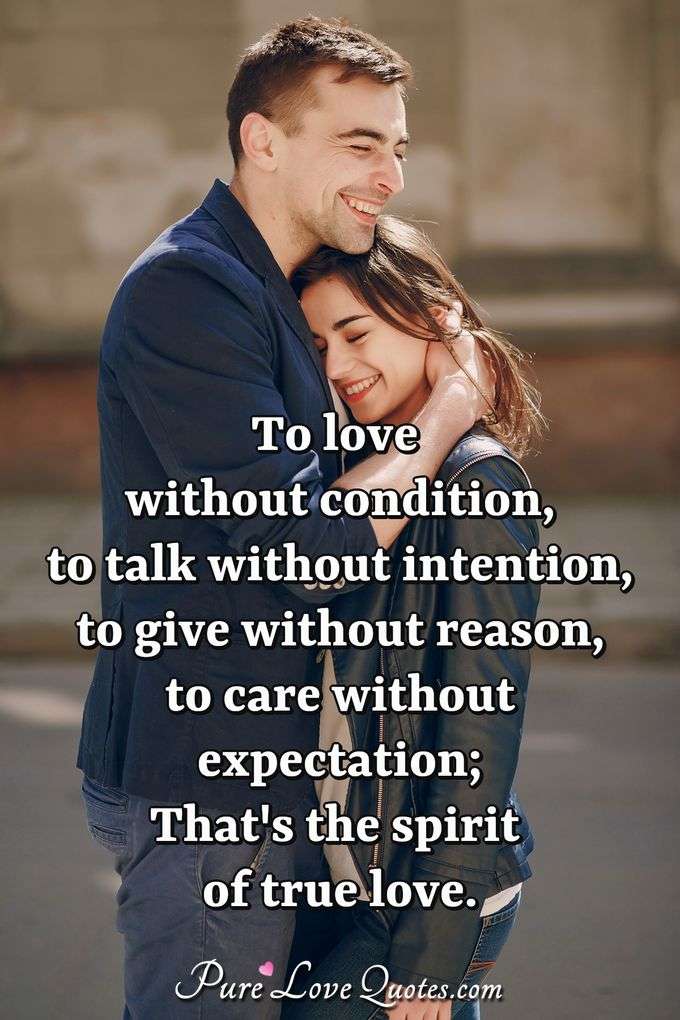 To love without condition, to talk without intention, to give without reason, to care without expectation; That's the spirit of true love. - Anonymous
