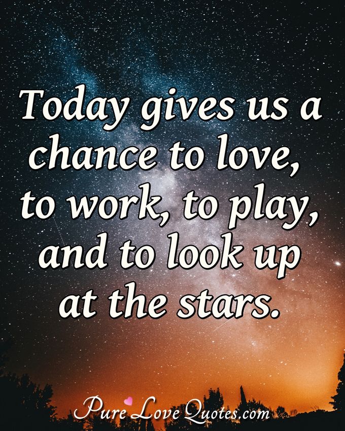 Today gives us a chance to love, to work, to play, and to look up at the stars.