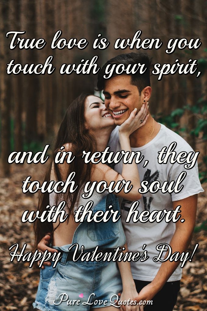 True love is when you touch with your spirit, and in return, they touch your soul with their heart.
Happy Valentine's Day! - Anonymous