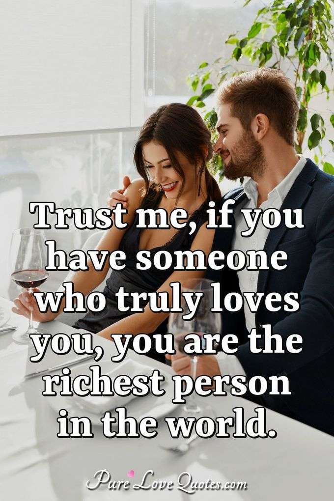 Trust me, if you have someone who truly loves you, you are the richest person in the world. - Anonymous