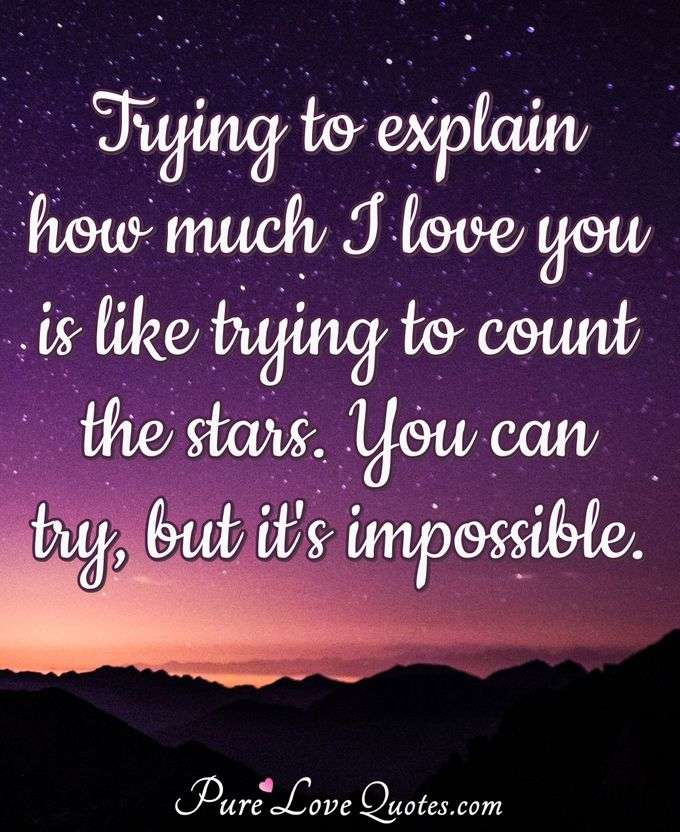 Trying to explain how much I love you is like trying to count the stars. You can try, but it's impossible. - Anonymous