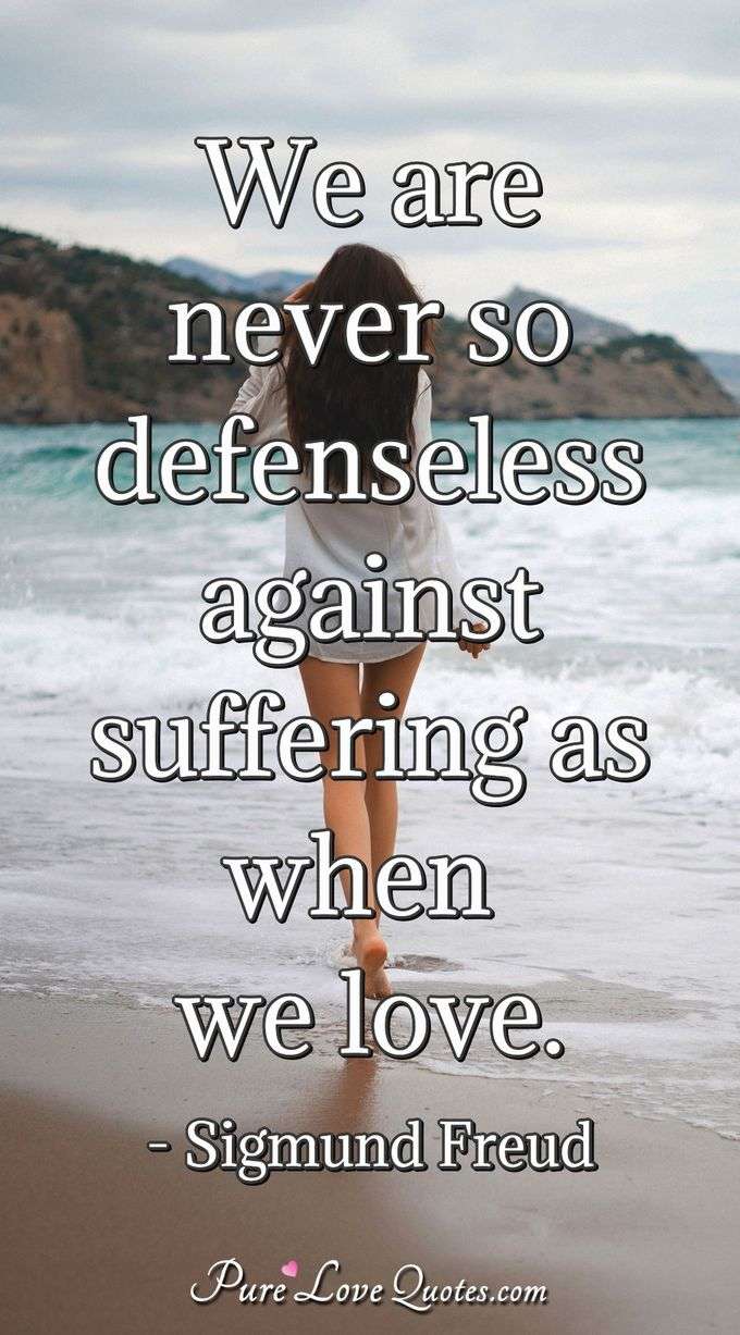 We are never so defenseless against suffering as when we love. - Sigmund Freud