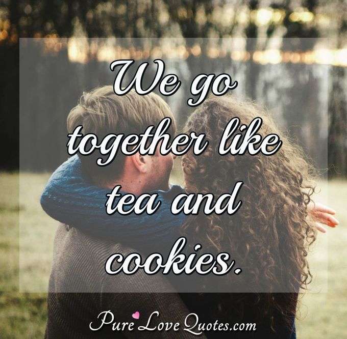 We go together like tea and cookies. - Anonymous