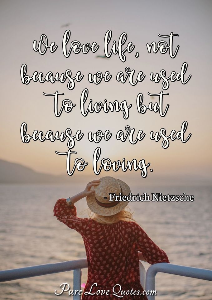 We love life, not because we are used to living but because we are used to loving. - Friedrich Nietzsche