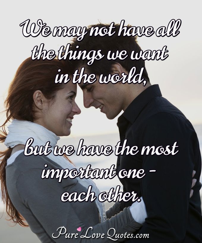 We may not have all the things we want in the world, but we have the most important one - each other. - PureLoveQuotes.com