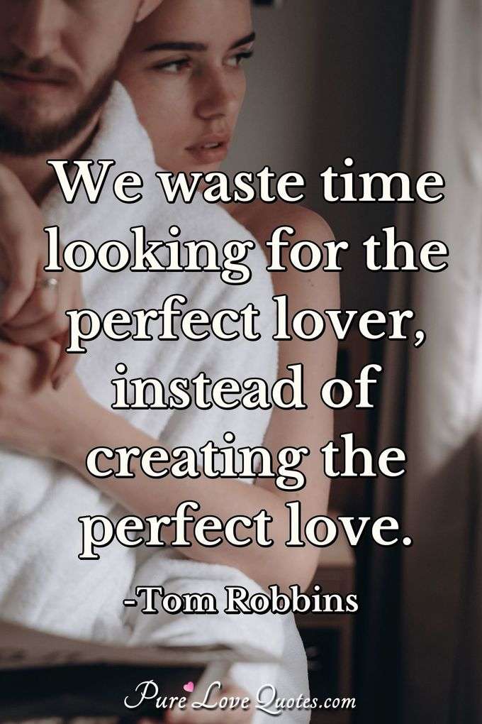 We waste time looking for the perfect lover, instead of creating the perfect love.