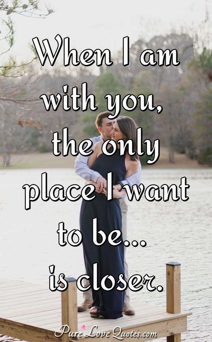 When I am with you, the only place I want to be is closer. - Anonymous