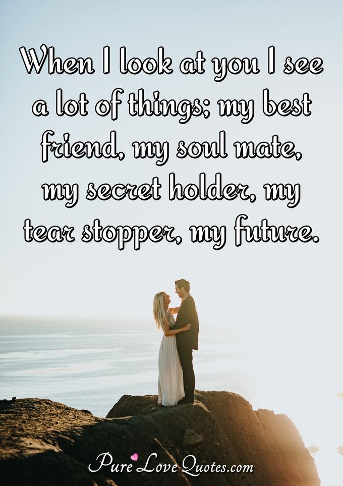 When I look at you I see a lot of things; my best friend, my soul mate, my secret holder, my tear stopper, my future. - Anonymous