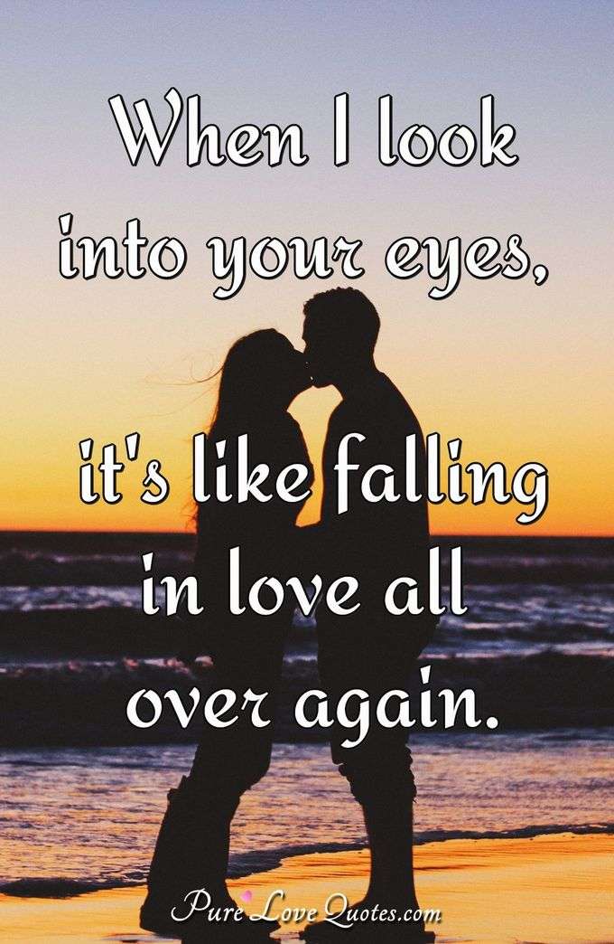 When I look into your eyes, it's like falling in love all over again. - Anonymous