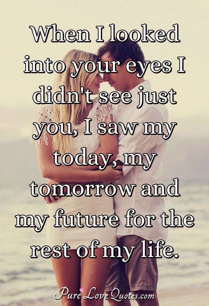 When I looked into your eyes I didn't see just you, I saw my today, my tomorrow and my future for the rest of my life. - Anonymous