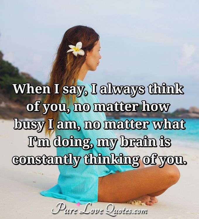 When I say, I always think of you, no matter how busy I am, no matter what I'm doing, my brain is constantly thinking of you. - Anonymous