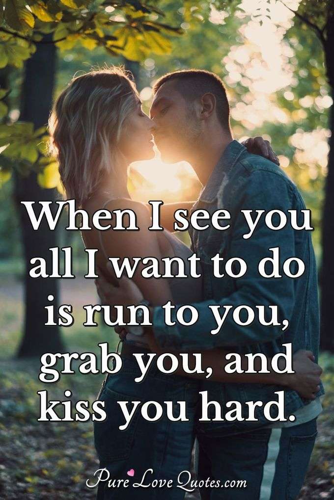 When I see you all I want to do is run to you grab you and kiss you hard. - Anonymous