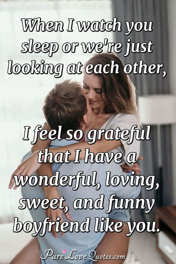 When I watch you sleep or we're just looking at each other, I feel so grateful that I have a wonderful, loving, sweet, and funny boyfriend like you. - PureLoveQuotes.com