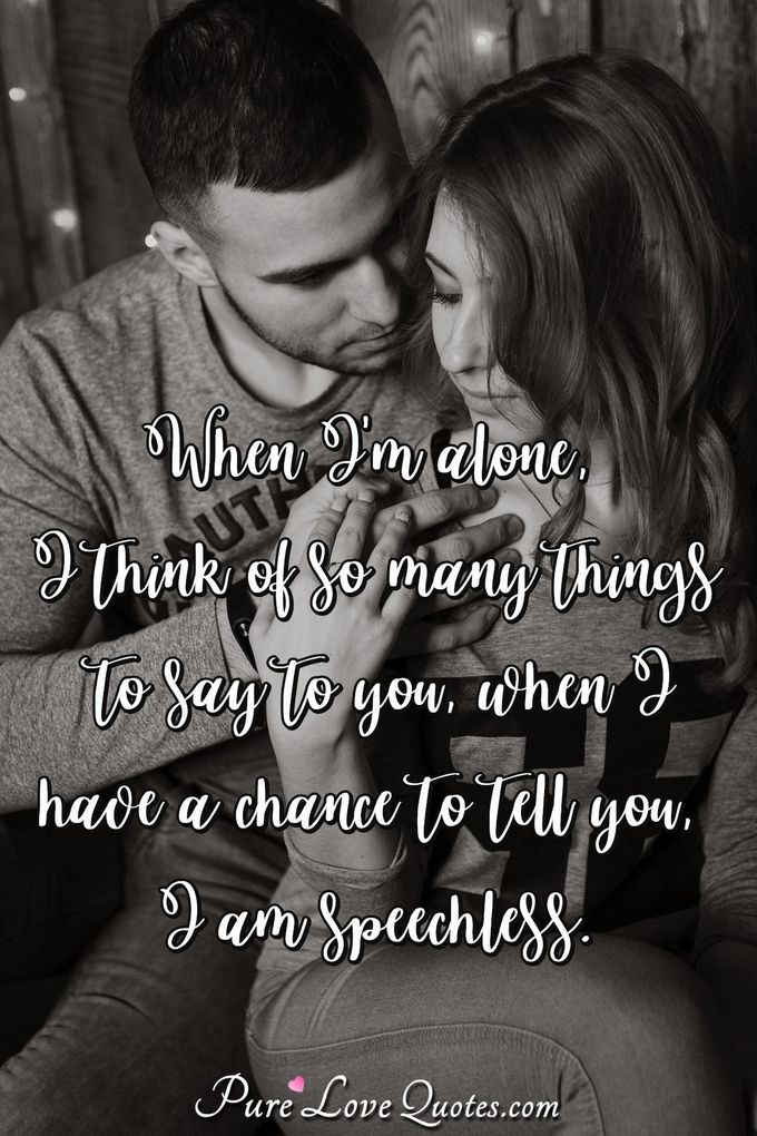 When I'm alone, I think of so many things to say to you. When I have a chance to tell you, I am speechless. - Anonymous