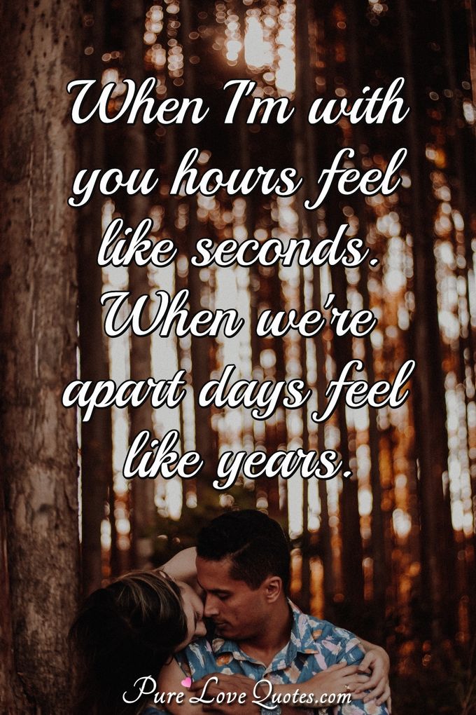 When I'm with you hours feel like seconds. When we're apart days feel like years. - Anonymous