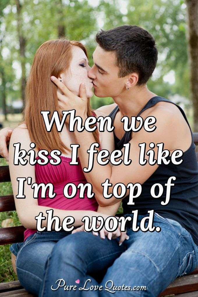When we kiss I feel like I'm on top of the world. - Anonymous