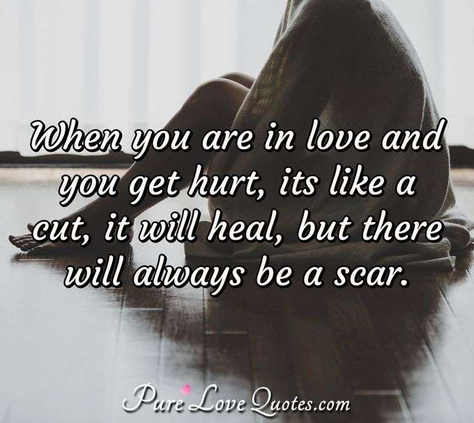 When you are in love and you get hurt, its like a cut, it will heal, but there will always be a scar. - Anonymous