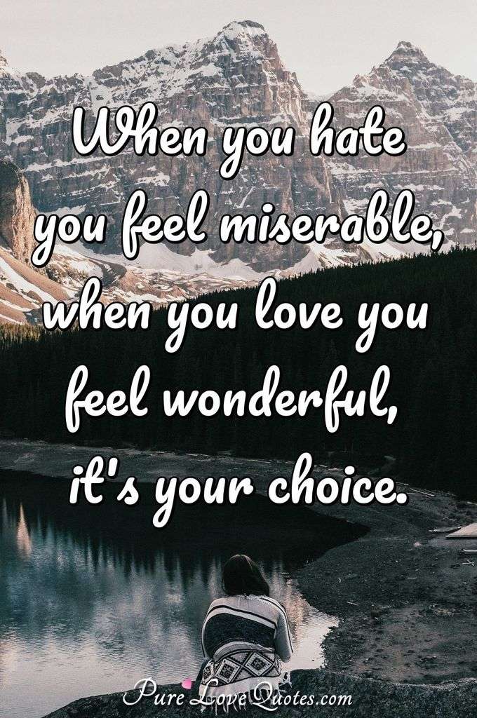 When you hate you feel miserable, when you love you feel wonderful, it's your choice. - PureLoveQuotes.com