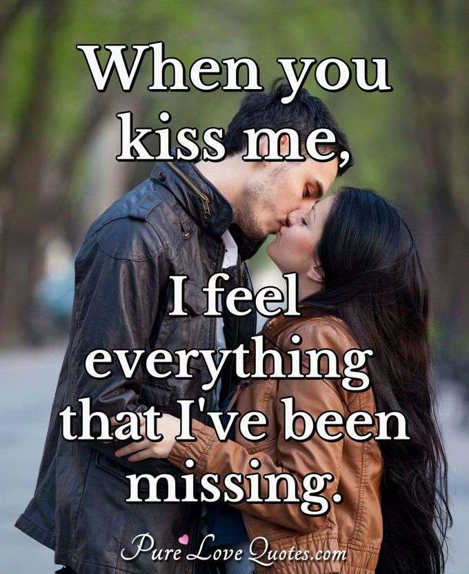 When you kiss me, I feel everything that I've been missing. - Anonymous