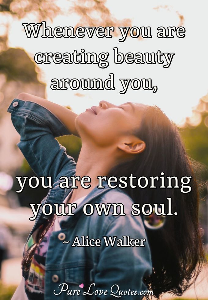Whenever you are creating beauty around you, you are restoring your own soul. - Alice Walker