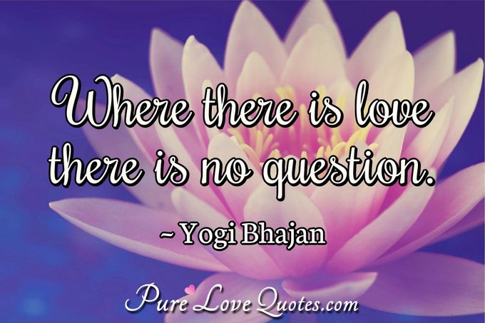 Where there is love there is no question. - Yogi Bhajan