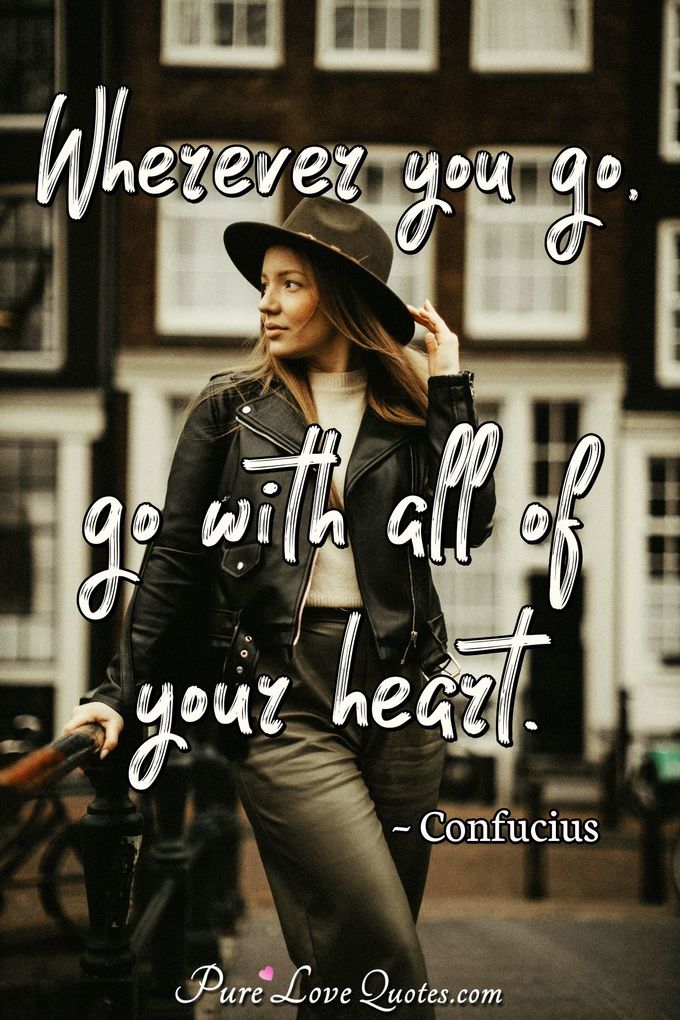 Wherever you go, go with all of your heart. - Confucius