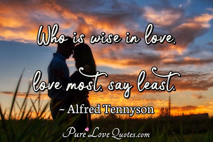 Who is wise in love, love most, say least. - Alfred Tennyson
