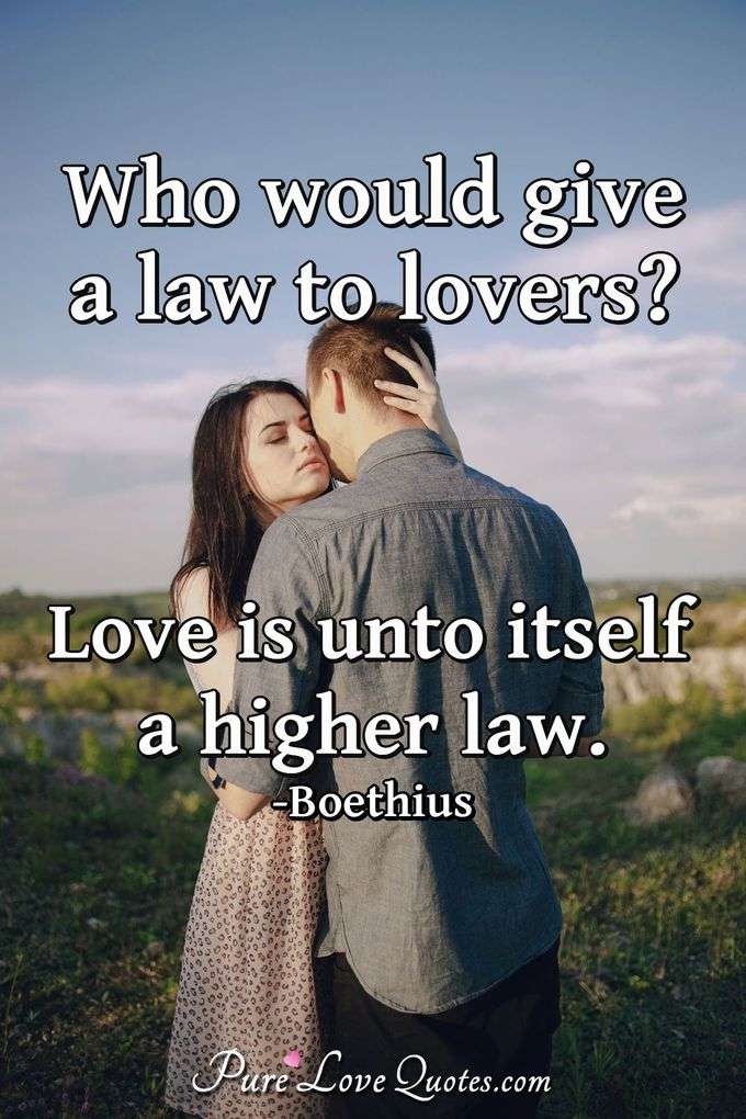 Who would give a law to lovers? Love is unto itself a higher law. - Boethius