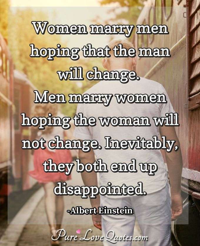 Women marry men hoping that the man will change. Men marry women hoping the woman will not change. Inevitably, they both end up disappointed. - Albert Einstein