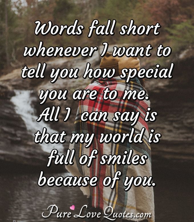 Words fall short whenever I want to tell you how special you are to me. All I  can say is that my world is full of smiles because of you. - Anonymous