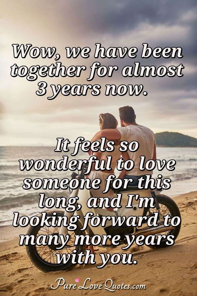 Wow, we have been together for almost 3 years now.  It feels so wonderful to love someone for this long, and I'm looking forward to many more years with you. - PureLoveQuotes.com