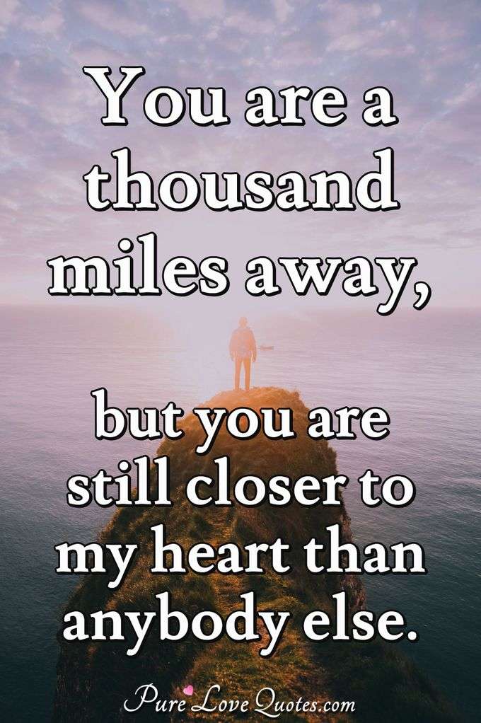 You are a thousand miles away, but you are still closer to my heart than anybody else. - Anonymous
