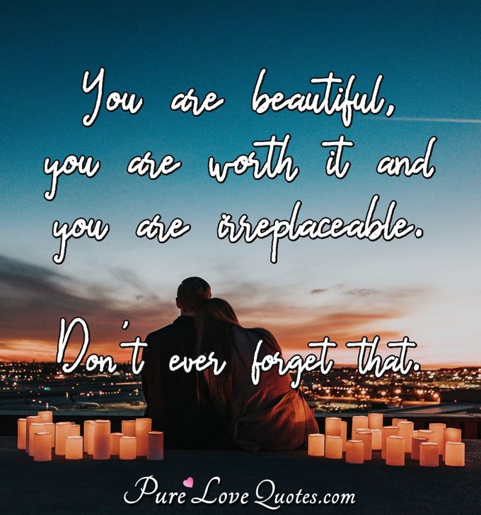 You are beautiful, you are worth it and you are irreplaceable. Don't ever forget that. - Anonymous