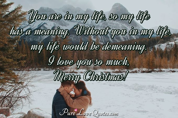 You are in my life, so my life has a meaning. Without you in my life, my life would be demeaning. I love you so much, Merry Christmas! - Anonymous