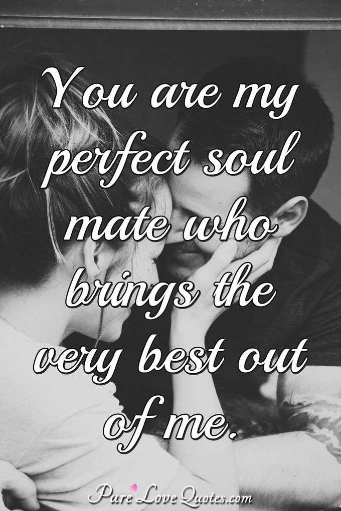You are my perfect soul mate who brings the very best out of me. - Anonymous
