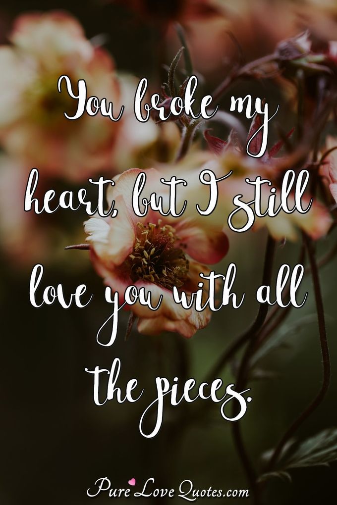 You broke my heart, but I still love you with all the pieces. - Anonymous