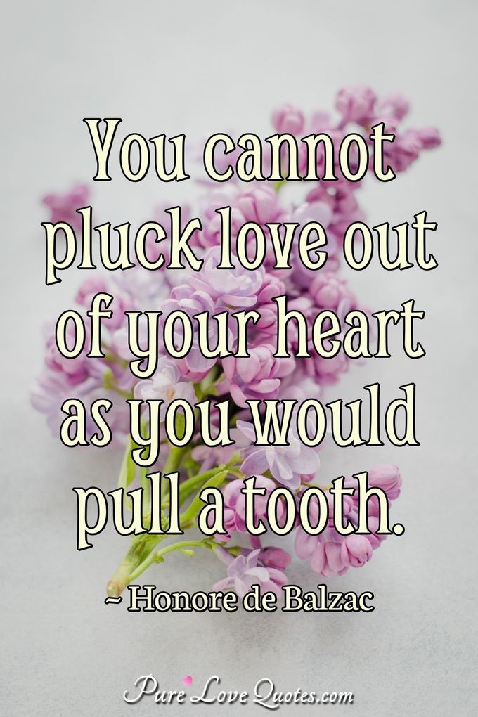 You cannot pluck love out of your heart as you would pull a tooth. - Honor&eacute;  de Balzac