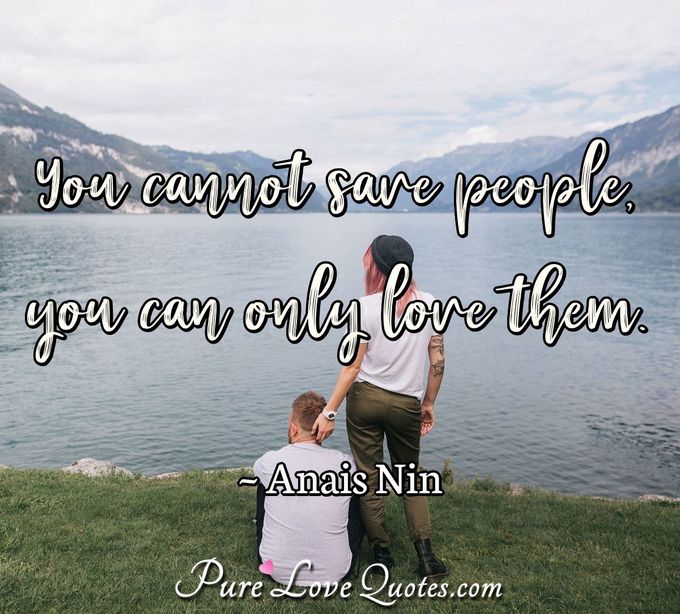 You cannot save people, you can only love them. - Anais Nin
