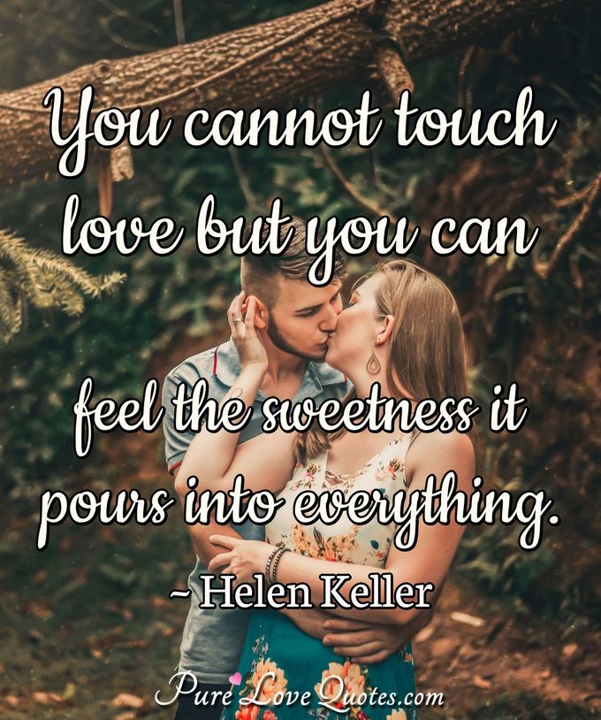 You cannot touch love but you can feel the sweetness it pours into everything. - Helen Keller