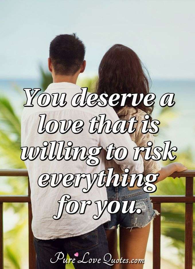 You deserve a love that is willing to risk everything for you. - Anonymous