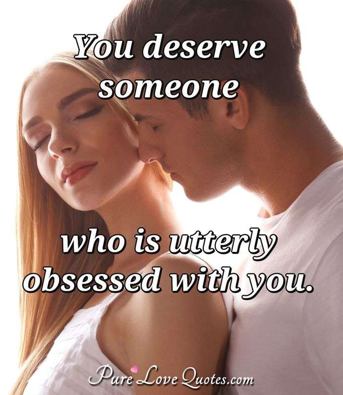 You deserve someone who is utterly obsessed with you. - Anonymous