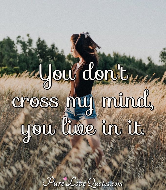 You don't cross my mind, you live in it. - Anonymous