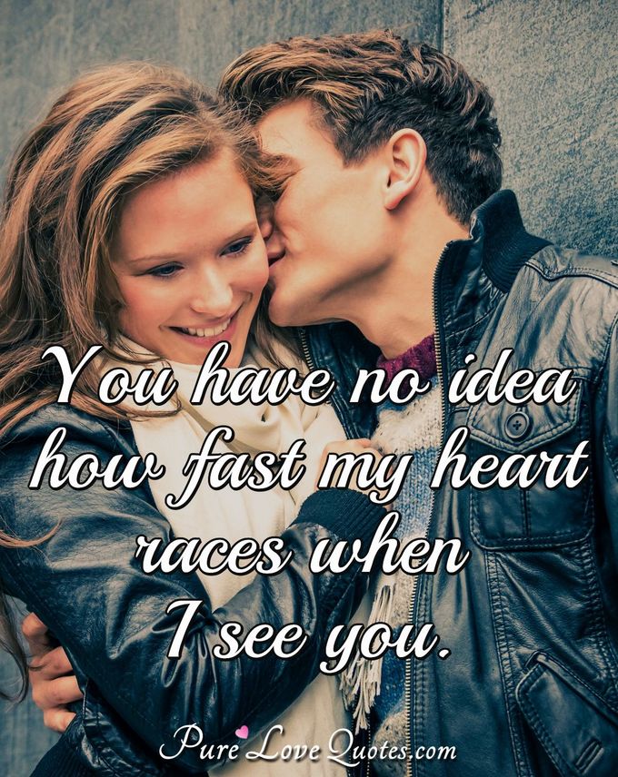 You have no idea how fast my heart races when I see you. - Anonymous