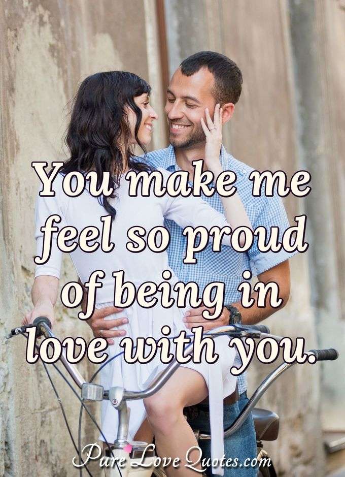 You make me feel so proud of being in love with you. - Anonymous