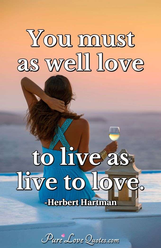 You must as well love to live as live to love. - Herbert Hartman