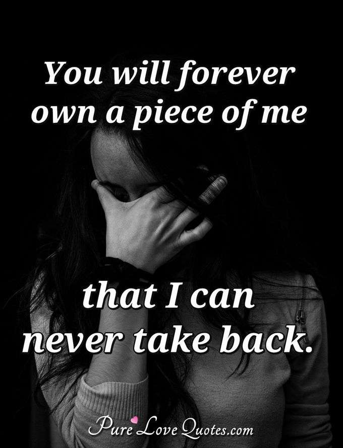 You will forever own a piece of me that I can never take back. - Anonymous