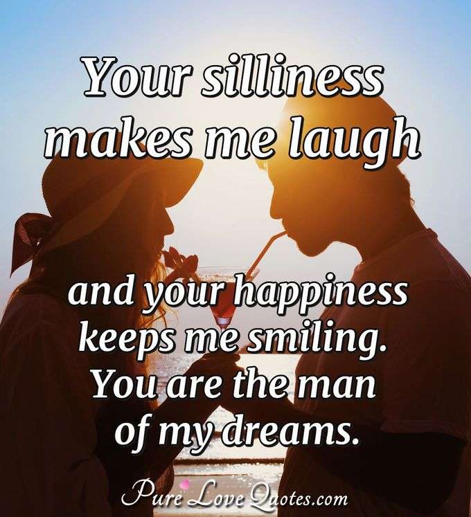 Your silliness makes me laugh and your happiness keeps me smiling.  You are the man of my dreams. - PureLoveQuotes.com