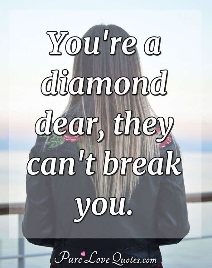 You're a diamond dear, they can't break you. - Anonymous